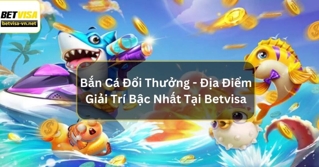 Bắn Cá Đổi Thưởng - Địa Điểm Giải Trí Bậc Nhất Tại Betvisa