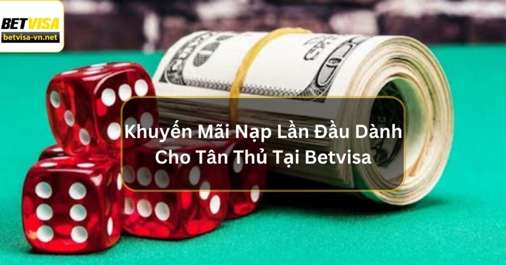 Khuyến Mãi Nạp Lần Đầu Dành Cho Tân Thủ Tại Betvisa